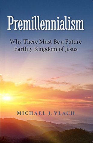 Premillennialism: Why There Must Be a Future Earthly Kingdom of Jesus (Kindle Edition)