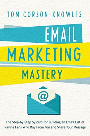 Email Marketing Mastery: The Step-By-Step System for Building an Email List of Raving Fans Who Buy From You and Share Your Message (Kindle Edition)