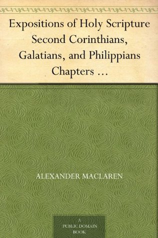 Expositions of Holy Scripture Second Corinthians, Galatians, and Philippians Chapters I to End. Colossians, Thessalonians, and First Timothy.
