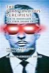 The Perspicacious Percipient: How to Investigate UFOs and Other Insane Urges - Selected Writings of John A. Keel