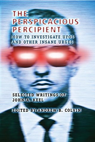The Perspicacious Percipient: How to Investigate UFOs and Other Insane Urges - Selected Writings of John A. Keel (Kindle Edition)