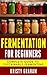 FERMENTATION FOR BEGINNERS: Complete Guide to Sustainable Fermenting (Fermentation for Beginners, Fermentation Guide, Fermentation and Preservation Sustainable Living, Productivity)