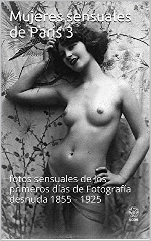 Mujeres sensuales de París 3: fotos sensuales de los primeros días de Fotografía desnuda 1855 - 1925 (Spanish Edition)