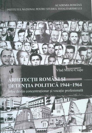 Arhitectii romani si detentia politica 1944-1964: intre destin concentrationar si vocatie profesionala