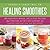 Healing Smoothies: 100 Research-Based, Delicious Recipes That Provide Nutrition Support for Cancer Prevention and Recovery