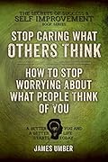 Stop Caring What Others Think: How to Stop Worrying About What People Think of You