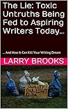 The Lie: Toxic Untruths Being Fed to Aspiring Writers Today…: ... And How It Can Kill Your Writing Dream