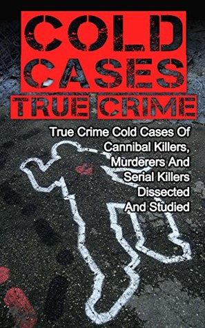 Cold Cases True Crime: True Crime Cold Cases Of Cannibal Killers, Murderers And Serial Killers Dissected And Studied (True Crime, Cold Cases True Crime, Serial Killers True Crime,)