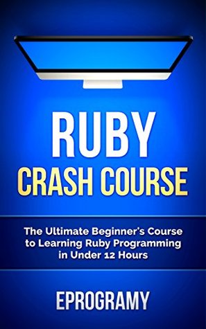 Ruby: Crash Course - The Ultimate Beginner’s Course to Learning Ruby Programming in Under 12 Hours (Kindle Edition)