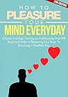 Mind: How To Pleasure Your Mind Everyday 2ND EDITION: Positive: 8 Techniques In Pleasuring Your Mind (Emotion, Clear, Concept, Feeling, Brain, Mental, Happiness) (Mind Control Book 5)