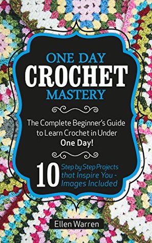 CROCHET: ONE DAY CROCHET MASTERY: The Complete Beginner’s Guide to Learn Crochet in Under 1 Day! - 10 Step by Step Projects That Inspire You – Images Included (CRAFTS FOR EVERYBODY Book 5)