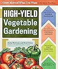 High-Yield Vegetable Gardening: Grow More of What You Want in the Space You Have
