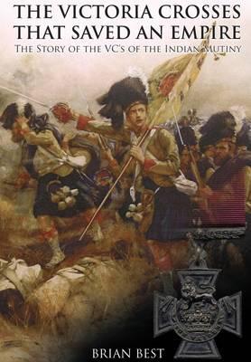 The Victoria Crosses That Saved an Empire: The Story of the VCs of the Indian Mutiny