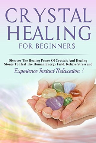Crystals: Crystal Healing For Beginners, Discover The Healing Power Of Crystals And Healing Stones To Heal The Human Energy Field, Relieve Stress and Experience Instant Relaxation !-THIRD EDITION- (Kindle Edition)