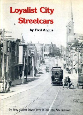 Loyalist City Streetcars: The Story of Street Railway Transit in Saint John, New Brunswick