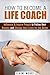 How to Become a Life Coach: Influence & Inspire People to Follow their Dreams and Change their Lives for the Better (Personality Development & Self-Esteem)