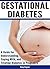 Gestational Diabetes: A Guide for Understanding, Coping With, and Treating Diabetes in Pregnancy