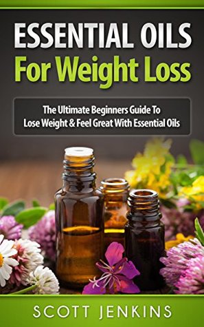 ESSENTIAL OILS FOR WEIGHT LOSS: The Ultimate Beginners Guide To Lose Weight & Feel Great With Essential Oils (Kindle Edition)