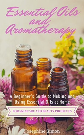 Essential Oils and Aromatherapy: A Beginner's Guide to Making and Using Essential Oils at Home for Skincare and Beauty Products (DIY Beauty Products)
