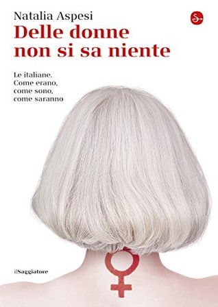 Delle donne non si sa niente. Le italiane. Come erano, come sono, come saranno