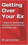 Getting Over Your Ex: 7 steps to heartbreak recovery from divorce and break-ups