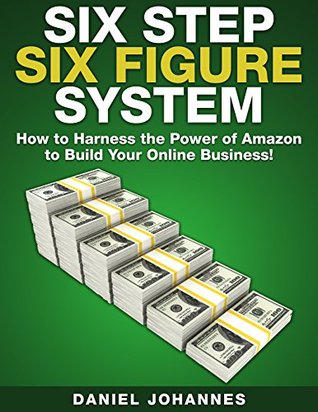 Six Step Six Figure System: How to Harness the Power of Amazon to Build Your Online Business (Kindle Edition)