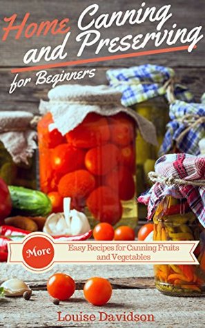 More Home Canning and Preserving Recipes for Beginners: More Easy Recipes for Canning Fruits and Vegetables (Kindle Edition)