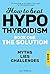 Hypothyroidism.: Book One. Myths, Lies, Challenges. (Diagnosed With Hypothyroidism. Now What? 1)