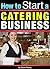 How to Start a Catering Business: The Catering Business Plan ~ An Essential Guide for Starting a Catering Business