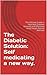 The Diabetic Solution: Self Medicating a Whole New Way.: The Ultimate Guide to Help Beat Diabetes Naturally and Effectively Using Simple Natural Methods