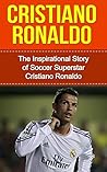 Cristiano Ronaldo: The Inspirational Story of Soccer (Football) Superstar Cristiano Ronaldo (Cristiano Ronaldo Unauthorized Biography, Portugal, Manchester United, Real Madrid, Champions League)