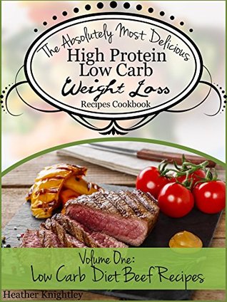 The Absolutely Most Delicious High Protein, Low Carb Weight Loss Recipes Cookbook Volume One: Low Carb Diet Beef Recipes (Kindle Edition)