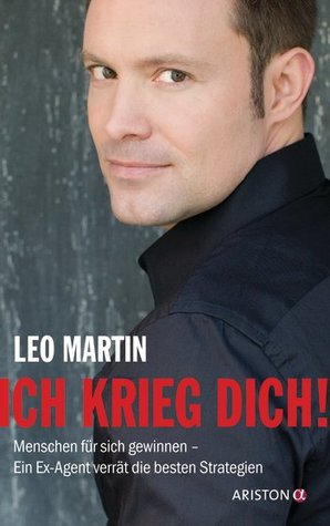 Ich Krieg Dich!: Menschen Für Sich Gewinnen   Ein Ex Agent Verrät Die Besten Strategien