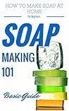 Soap: Making for Beginners - Homemade Soap Recipes for beginners - Homemade Soap Making (Soap Making Books - Soap Making Recipes - Soap Making from Scratch - Soap Making Supplies Book 1)