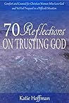 70 Reflections on Trusting God: Comfort and Counsel for Christian Women Who Love God and Yet Feel Trapped in a Difficult Situation