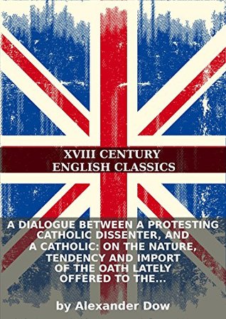A dialogue between a protesting catholic dissenter, and a Catholic: on the nature, tendency and import of the oath lately offered to the Catholics... (Kindle Edition)