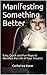 Manifesting Something Better: Easy, Quick and Fun Ways to Manifest the Life of Your Dreams
