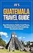 Guatemala Travel Guide: Top Attractions, Hotels, Food Places, Shopping Streets, and Everything You Need to Know (JB’s Travel Guides)