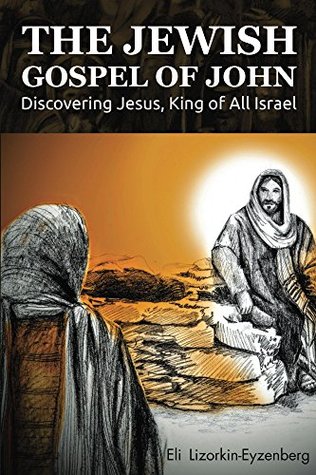 The Jewish Gospel of John: Discovering Jesus, King of All Israel (All Books by Dr. Eli Lizorkin-Eyzenberg Book 3)