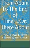 From Adam To The End of Time.....Or, There About: Thirteen Christ Centered Booklets By Tom Hanson