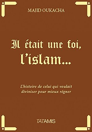 Il était une foi l'islam...: l'histoire de celui qui voulait diviniser pour mieux régner (French Edition)