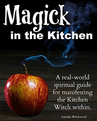 Magick in the Kitchen: A real-world spiritual guide for manifesting the Kitchen Witch within. (Kindle Edition)