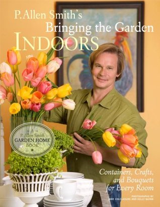 P. Allen Smith's Bringing the Garden Indoors: Containers, Crafts, and Bouquets for Every Room (Hardcover)