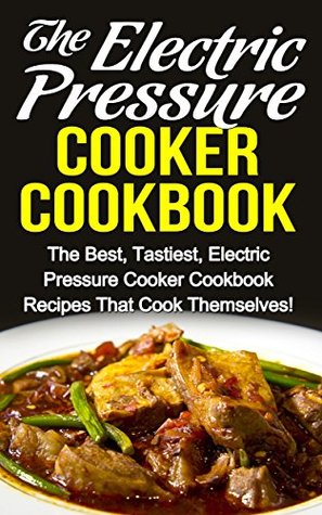 The Electric Pressure Cooker Cookbook: The Best, Tastiest Electric Pressure Cooker Cookbook Recipes That Cook Themselves! (Electric Pressure Cooker Cookbook ... Cooker Cookbook, Slow Cooker Recipes)