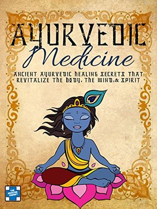 Ayurvedic Medicine: Ancient Ayurvedic Healing Secrets That Revitalize The Body, The Mind & Spirit (Ayurvedic Living Book 1)
