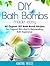 DIY Bath Bombs Made Easy: 40 Organic DIY Bath Bomb Recipes for Fragrant Skin And A Rejuvenating Bath Experience