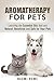 Aromatherapy for Pets: Learning the Essential Oils that are Natural, Beneficial and Safe for Your Pets (Meditation and Relaxation)