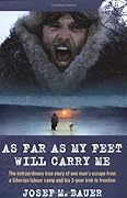 As Far as My Feet Will Carry Me: The Extraordinary True Story of One Man's Escape from a Siberian Labour Camp and His 3-Year Trek to Freedom