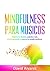 Mindfulness para Músicos: Mejora tu técnica, practica más eficientemente y supera tu miedo escénico (Spanish Edition)