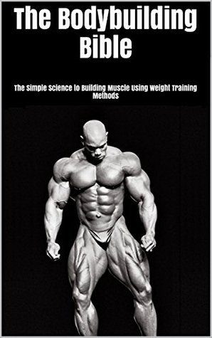 The Bodybuilding Bible The Simple Science To Building Muscle Using Weight Training Methods By Ben Gardner